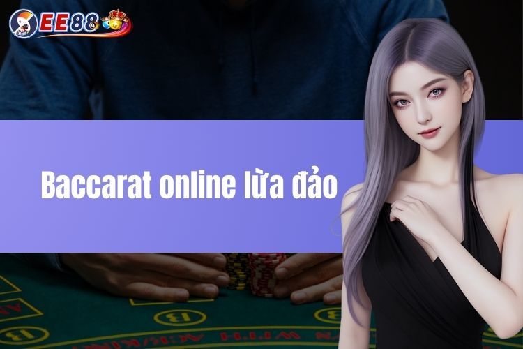 Baccarat online lừa đảo có thật không? Giải đáp chi tiết tại EE88